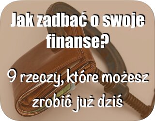 Jak zadbać o swoje finanse? 9 rzeczy, które możesz zrobić już dziś. Zorganizowani
